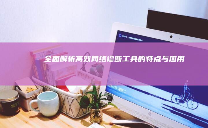 全面解析：高效网络诊断工具的特点与应用